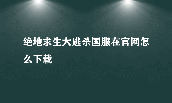 绝地求生大逃杀国服在官网怎么下载