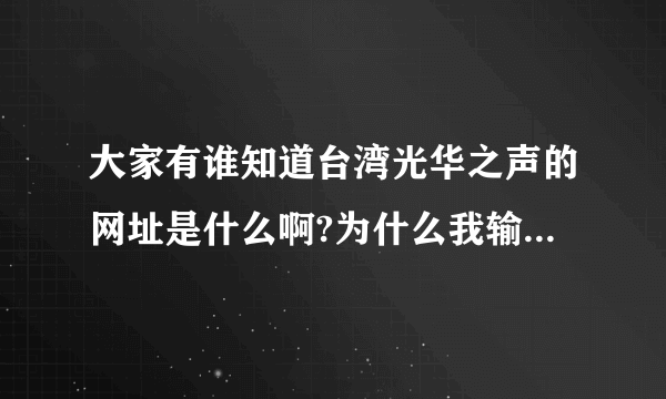 大家有谁知道台湾光华之声的网址是什么啊?为什么我输入这个台的网站打不开啊?<光华论坛>的网址是多少?