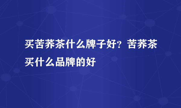 买苦荞茶什么牌子好？苦荞茶买什么品牌的好