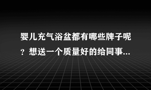 婴儿充气浴盆都有哪些牌子呢？想送一个质量好的给同事的宝宝做...