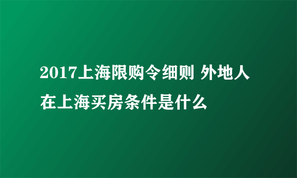 2017上海限购令细则 外地人在上海买房条件是什么