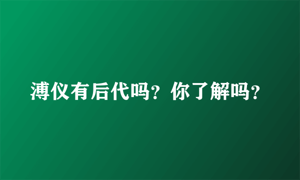 溥仪有后代吗？你了解吗？