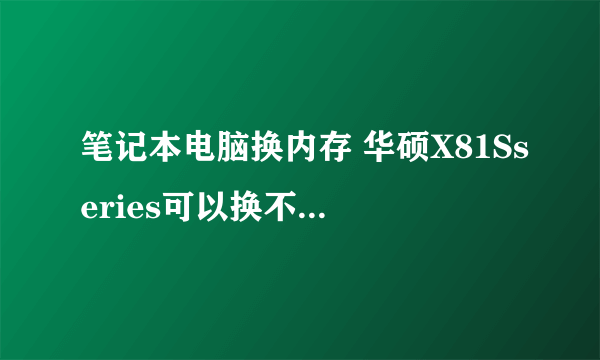 笔记本电脑换内存 华硕X81Sseries可以换不 大约价钱 怎麼换?