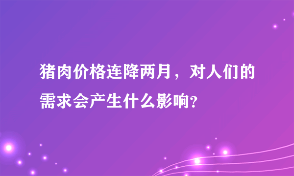 猪肉价格连降两月，对人们的需求会产生什么影响？