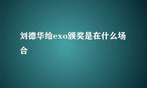 刘德华给exo颁奖是在什么场合