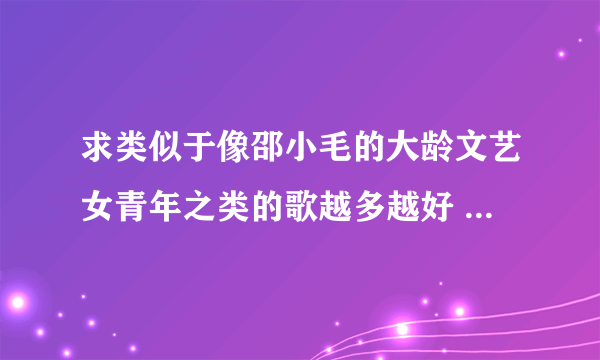 求类似于像邵小毛的大龄文艺女青年之类的歌越多越好 主要是反映社会现实、揭露现实、还有几分冷幽默的