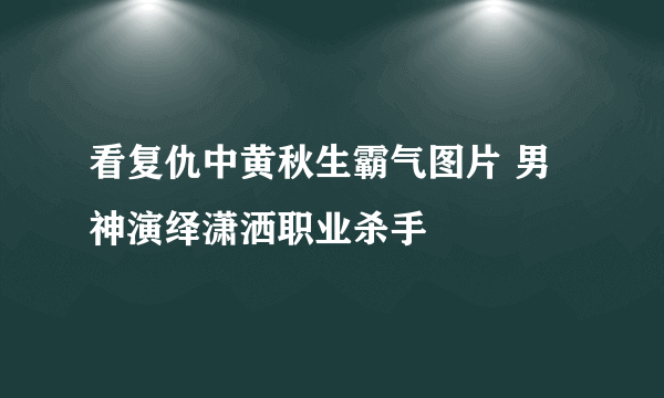 看复仇中黄秋生霸气图片 男神演绎潇洒职业杀手