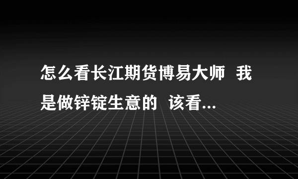 怎么看长江期货博易大师  我是做锌锭生意的  该看哪个指数