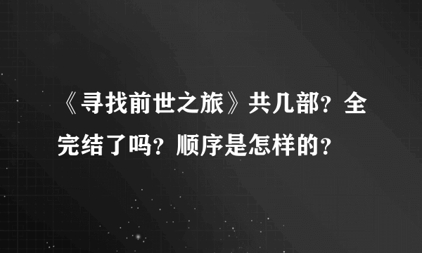 《寻找前世之旅》共几部？全完结了吗？顺序是怎样的？