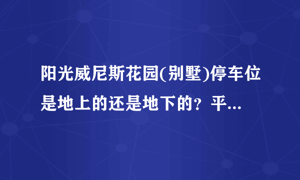 阳光威尼斯花园(别墅)停车位是地上的还是地下的？平时，需要抢车位吗？租车位多少钱？