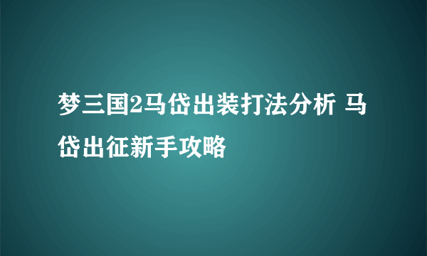 梦三国2马岱出装打法分析 马岱出征新手攻略