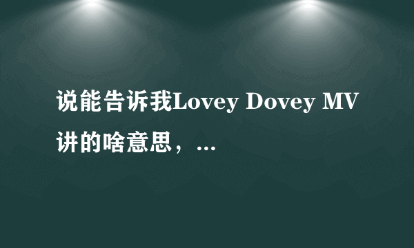 说能告诉我Lovey Dovey MV讲的啥意思，要具体点煽情点的