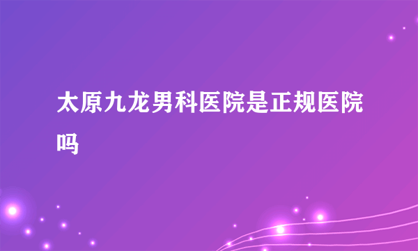 太原九龙男科医院是正规医院吗