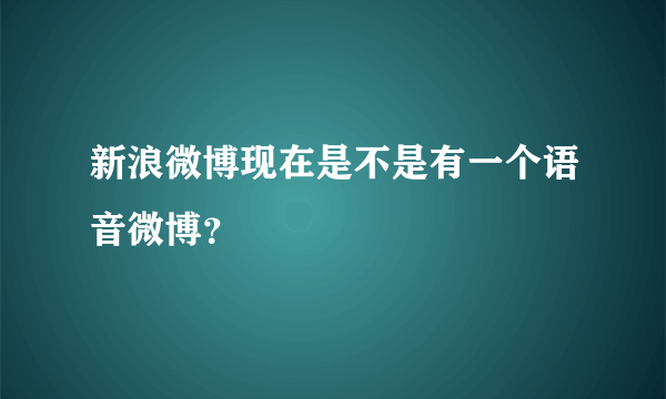 新浪微博现在是不是有一个语音微博？