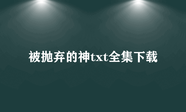 被抛弃的神txt全集下载