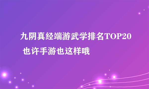 九阴真经端游武学排名TOP20 也许手游也这样哦