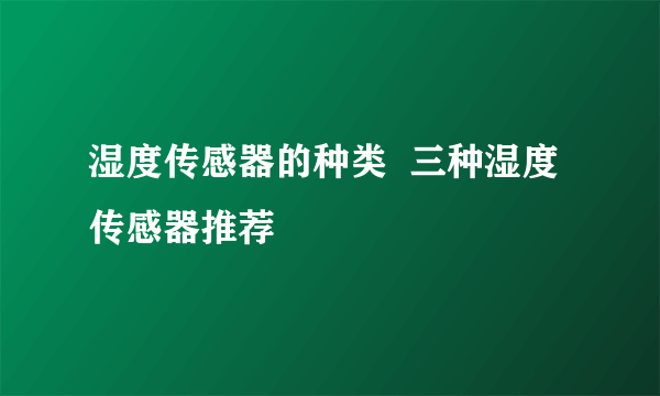 湿度传感器的种类  三种湿度传感器推荐