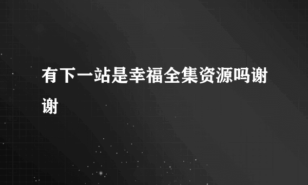 有下一站是幸福全集资源吗谢谢