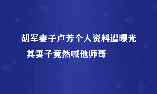 胡军妻子卢芳个人资料遭曝光  其妻子竟然喊他师哥