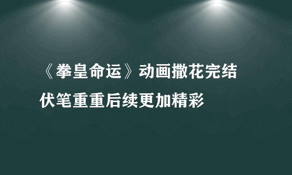 《拳皇命运》动画撒花完结 伏笔重重后续更加精彩