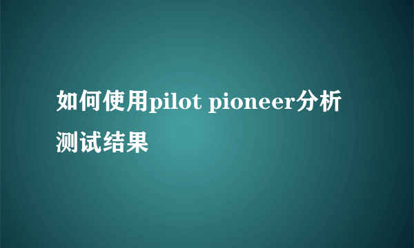 如何使用pilot pioneer分析测试结果