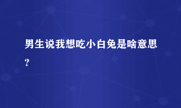 男生说我想吃小白兔是啥意思？