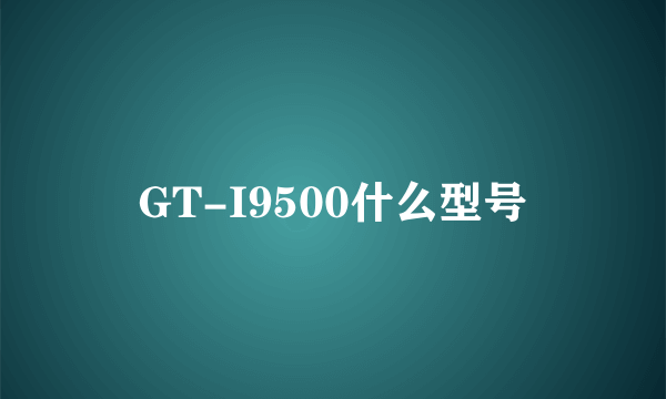 GT-I9500什么型号