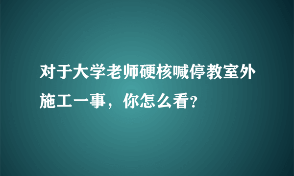 对于大学老师硬核喊停教室外施工一事，你怎么看？