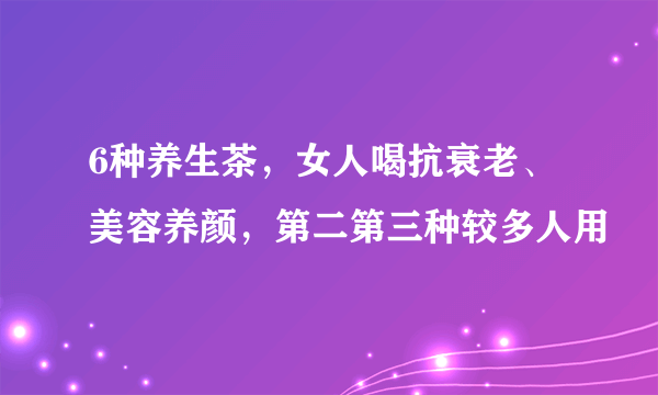 6种养生茶，女人喝抗衰老、美容养颜，第二第三种较多人用