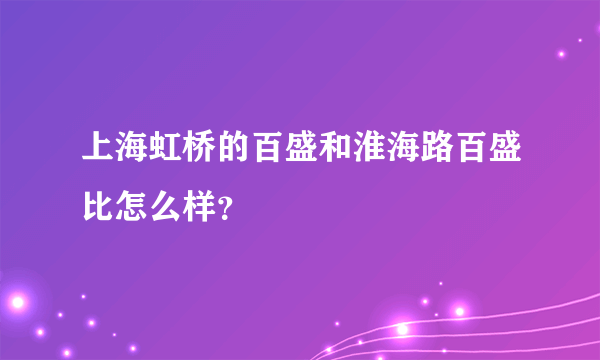 上海虹桥的百盛和淮海路百盛比怎么样？