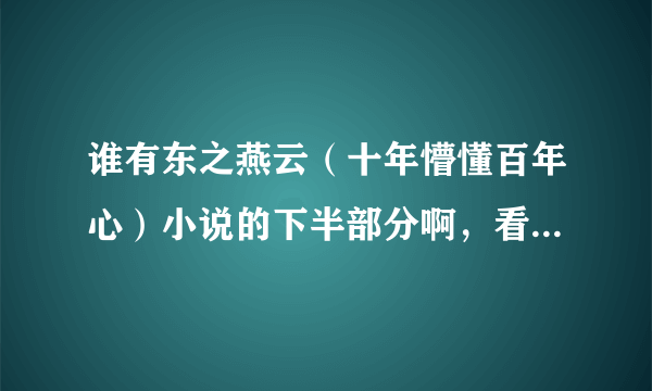 谁有东之燕云（十年懵懂百年心）小说的下半部分啊，看半截没结尾真无语，要结尾的啊