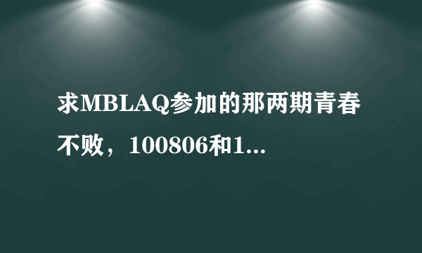 求MBLAQ参加的那两期青春不败，100806和100813，全中字的！！谢谢~邮箱634486287@qq.com