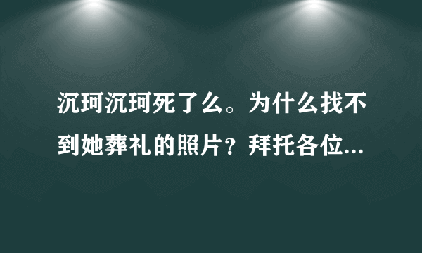 沉珂沉珂死了么。为什么找不到她葬礼的照片？拜托各位了 3Q