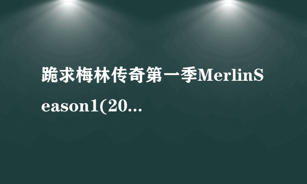 跪求梅林传奇第一季MerlinSeason1(2008)导演詹姆斯·哈维斯在线免费播放