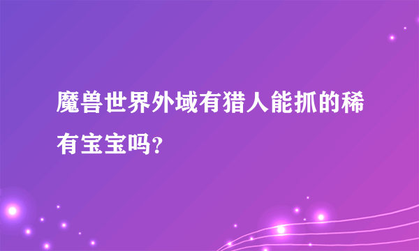 魔兽世界外域有猎人能抓的稀有宝宝吗？