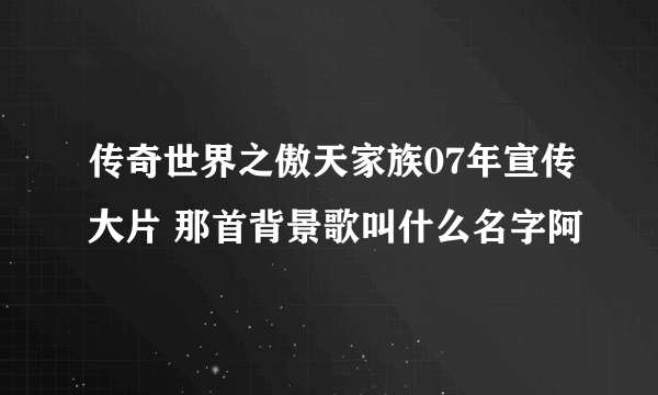 传奇世界之傲天家族07年宣传大片 那首背景歌叫什么名字阿