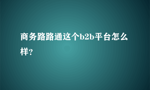 商务路路通这个b2b平台怎么样？