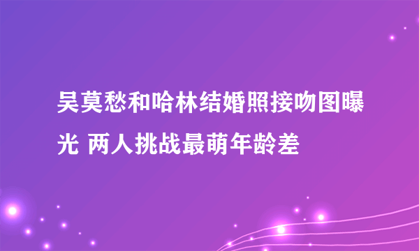 吴莫愁和哈林结婚照接吻图曝光 两人挑战最萌年龄差