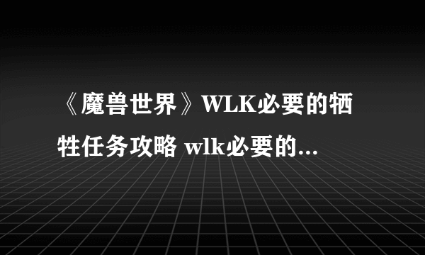 《魔兽世界》WLK必要的牺牲任务攻略 wlk必要的牺牲任务任务流程