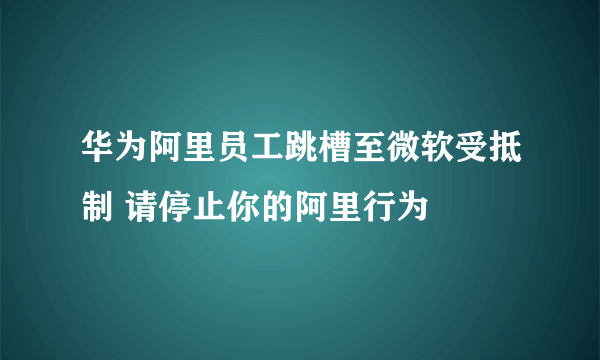 华为阿里员工跳槽至微软受抵制 请停止你的阿里行为