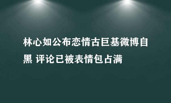 林心如公布恋情古巨基微博自黑 评论已被表情包占满