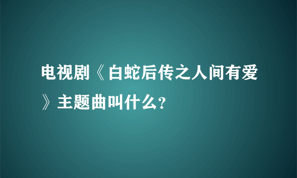 电视剧《白蛇后传之人间有爱》主题曲叫什么？