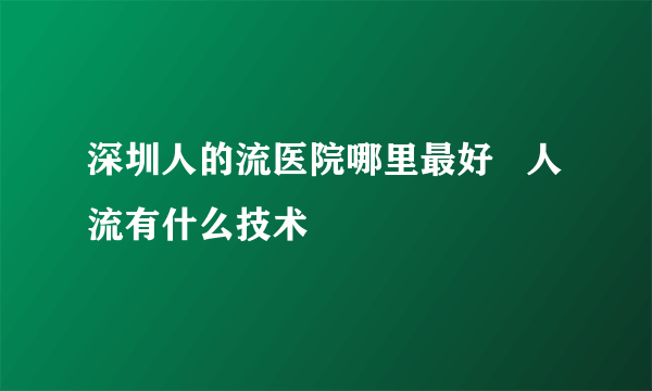 深圳人的流医院哪里最好   人流有什么技术