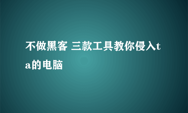 不做黑客 三款工具教你侵入ta的电脑