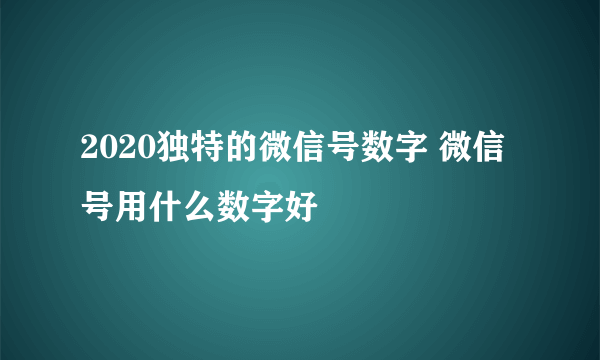 2020独特的微信号数字 微信号用什么数字好