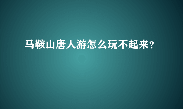 马鞍山唐人游怎么玩不起来？