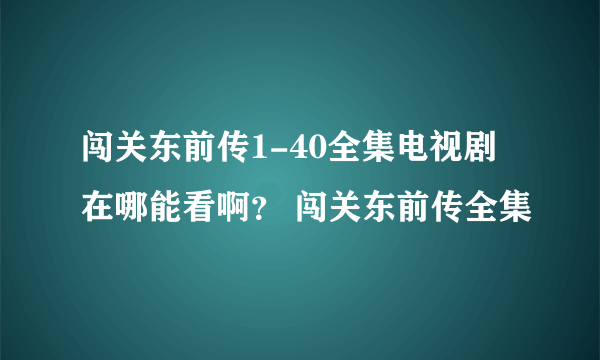 闯关东前传1-40全集电视剧在哪能看啊？ 闯关东前传全集