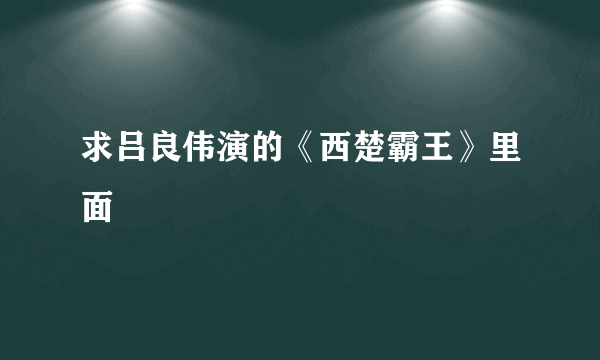 求吕良伟演的《西楚霸王》里面