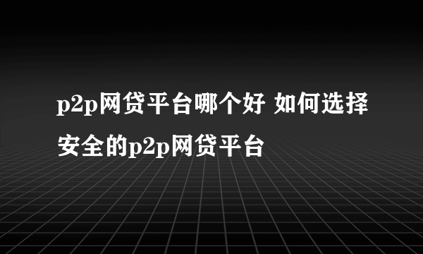 p2p网贷平台哪个好 如何选择安全的p2p网贷平台