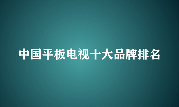 中国平板电视十大品牌排名